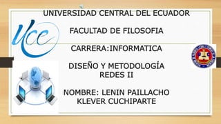 UNIVERSIDAD CENTRAL DEL ECUADOR
FACULTAD DE FILOSOFIA
CARRERA:INFORMATICA
DISEÑO Y METODOLOGÍA
REDES II
NOMBRE: LENIN PAILLACHO
KLEVER CUCHIPARTE
 