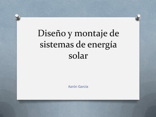 Diseño y montaje de
sistemas de energía
solar
Aarón García
 