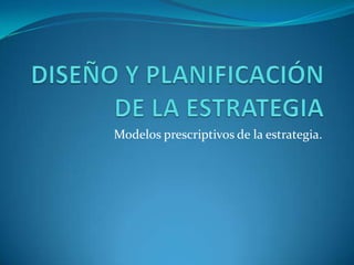 DISEÑO Y PLANIFICACIÓN DE LA ESTRATEGIA Modelos prescriptivos de la estrategia. 