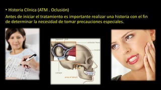 • Historia Clínica (ATM . Oclusión)
Antes de iniciar el tratamiento es importante realizar una historia con el fin
de determinar la necesidad de tomar precauciones especiales.
 