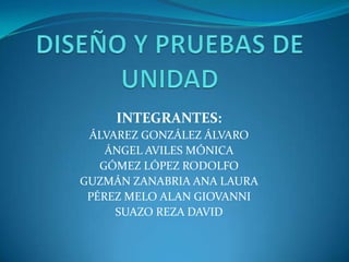 DISEÑO Y PRUEBAS DE UNIDAD INTEGRANTES: ÁLVAREZ GONZÁLEZ ÁLVARO ÁNGEL AVILES MÓNICA GÓMEZ LÓPEZ RODOLFO GUZMÁN ZANABRIA ANA LAURA PÉREZ MELO ALAN GIOVANNI SUAZO REZA DAVID 