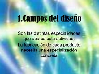 1.Campos del diseñoSon las distintas especialidades que abarca esta actividad.La fabricación de cada producto necesita una especialización concreta