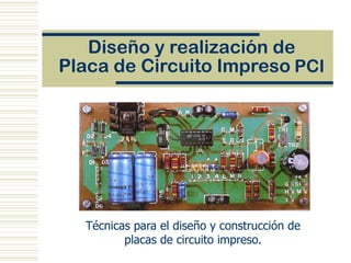Diseño y realización de
Placa de Circuito Impreso PCI




  Técnicas para el diseño y construcción de
         placas de circuito impreso.
 