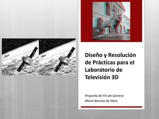 Diseño y Resolución
de Prácticas para el
Laboratorio de
Televisión 3D
Proyecto de Fin de Carrera
Mario Barrios de Haro

 
