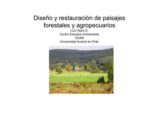 Diseño y restauración de paisajes
   forestales y agropecuarios
                Luis Otero D.
         Centro Estudios Ambientales
                   CEAM
         Universidad Austral de Chile
 
