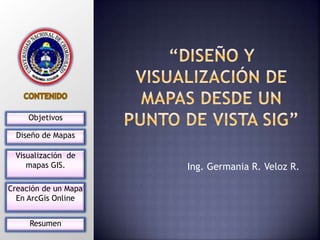 Ing. Germania R. Veloz R.
Diseño de Mapas
Objetivos
Visualización de
mapas GIS.
Creación de un Mapa
En ArcGis Online
Resumen
 