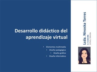 Lcda.NinoskaTorres
C.I9.344.906
IUTAJS/Mérida
• Elementos multimedia
• Diseño pedagógico
• Diseño gráfico
• Diseño informático
Desarrollo didáctico del
aprendizaje virtual
 