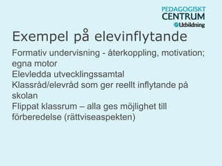Exempel på elevinflytande
Formativ undervisning - återkoppling, motivation;
egna motor
Elevledda utvecklingssamtal
Klassråd/elevråd som ger reellt inflytande på
skolan
Flippat klassrum – alla ges möjlighet till
förberedelse (rättviseaspekten)
 