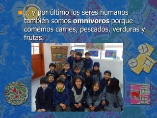 …  y por último los seres humanos también somos  omnívoros  porque comemos carnes, pescados, verduras y frutas. 