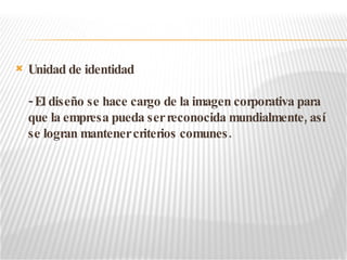 Unidad de identidad - El diseño se hace cargo de la imagen corporativa para que la empresa pueda ser reconocida mundialmente, así se logran mantener criterios comunes. 