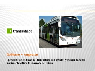 Gobierno +  empresas Operadores de los buses del Transantiago son privados y trabajan haciendo funcionar la política de transporte del estado 