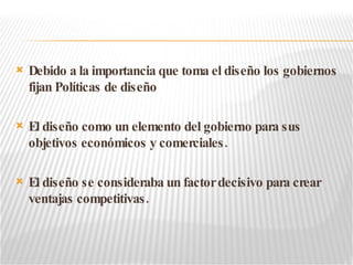 Debido a la importancia que toma el diseño los gobiernos fijan Políticas de diseño El diseño como un elemento del gobierno para sus objetivos económicos y comerciales. El diseño se consideraba un factor decisivo para crear ventajas competitivas. 