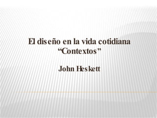 El diseño en la vida cotidiana “Contextos ” John Heskett 