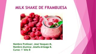 MILK SHAKE DE FRAMBUESA
Nombre Profesor: José Vasquez M.
Nombre Alumna: Josefa Arteaga B.
Curso: 1°Año B
 