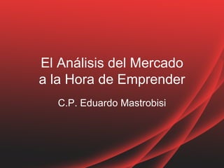 El Análisis del Mercado
a la Hora de Emprender
  C.P. Eduardo Mastrobisi
 