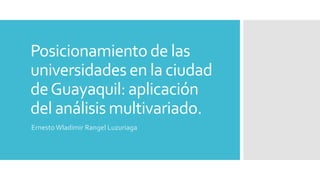 Posicionamiento de las
universidades en la ciudad
deGuayaquil: aplicación
del análisis multivariado.
ErnestoWladimir Rangel Luzuriaga
 
