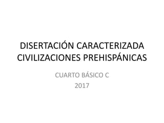 DISERTACIÓN CARACTERIZADA
CIVILIZACIONES PREHISPÁNICAS
CUARTO BÁSICO C
2017
 