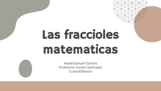 Las fraccioles
matematicas
Noble:Samuel Concha
Profesora: Yocelin Sanhueza
Curso:8 Basico
 