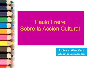  
     Paulo Freire
Sobre la Acción Cultural


               Profesor: Alan Martin
               Alumno: Luis Zamora  
 