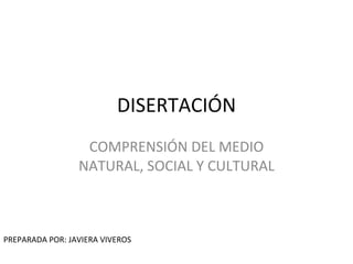 DISERTACIÓN
                  COMPRENSIÓN DEL MEDIO
                 NATURAL, SOCIAL Y CULTURAL



PREPARADA POR: JAVIERA VIVEROS
 