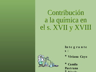 Contribución a la química en el s. XVII y XVIII Integrantes: * Viviana Cayo  * Camila Pastrana * Nicole Rodríguez Curso:  3º ”A” 