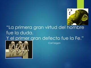 “La primera gran virtud del hombre
fue la duda.
Y el primer gran defecto fue la Fe.”
Carl Sagan
 