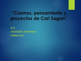 “Cosmos, pensamiento y
proyectos de Carl Sagan",
A13.
VELÁSQUEZ JONATHAN.
TORRES ELOY.
 