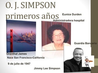 O. J. SIMPSON
primeros años
Nace San Francisco-California
Eunice Durden
Jimmy Lee Simpson
Administradora hospital
Guardia Bancario
Orenthal James
9 de julio de 1947
 