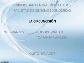 UNIVERSIDAD CENTRAL DEL ECUADOR
FACULTAD DE CIENCIAS ECONÓMICAS
LA CIRCUNCISIÓN
INTEGRANTES: QUISHPE WALTER
TOAPANTA VANESSA
QUITO-ECUADOR
 