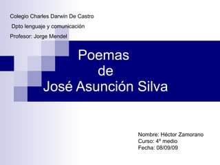Poemas  de José Asunción Silva Colegio Charles Darwin De Castro Dpto lenguaje y comunicación Profesor: Jorge Mendel Nombre: Héctor Zamorano Curso: 4º medio Fecha: 08/09/09 