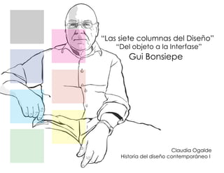 “Las siete columnas del Diseño”
    “Del objeto a la Interfase”
        Gui Bonsiepe




                          Claudia Ogalde
     Historia del diseño contemporáneo I
 