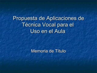 Propuesta de Aplicaciones dePropuesta de Aplicaciones de
Técnica Vocal para elTécnica Vocal para el
Uso en el AulaUso en el Aula
Memoria de TítuloMemoria de Título
 