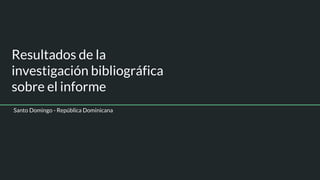 Resultados de la
investigación bibliográfica
sobre el informe
Santo Domingo - República Dominicana
 