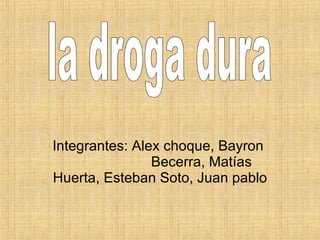 Integrantes: Alex choque, Bayron  Becerra, Matías Huerta, Esteban Soto, Juan pablo  la droga dura 