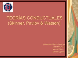 TEORÍAS CONDUCTUALES
(Skinner, Pavlov & Watson)
Integrantes: Rocío Cisternas
Carla Maturana
Antonia Pinto
Ernesto Ugalde
 