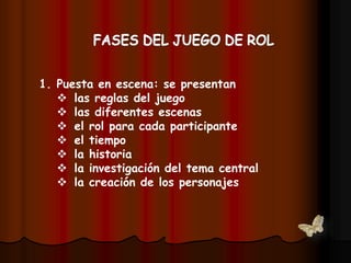 1. Puesta en escena: se presentan
 las reglas del juego
 las diferentes escenas
 el rol para cada participante
 el tiempo
 la historia
 la investigación del tema central
 la creación de los personajes
 