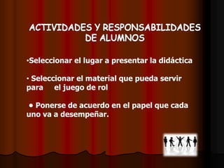 •Seleccionar el lugar a presentar la didáctica
• Seleccionar el material que pueda servir
para el juego de rol
• Ponerse de acuerdo en el papel que cada
uno va a desempeñar.
 