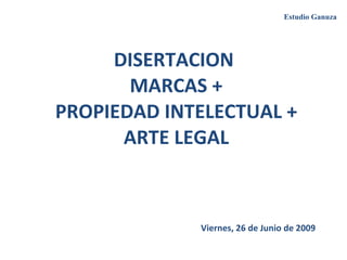 DISERTACION  MARCAS + PROPIEDAD INTELECTUAL + ARTE LEGAL Viernes, 26 de Junio de 2009 Estudio Ganuza 