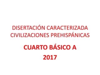 DISERTACIÓN CARACTERIZADA
CIVILIZACIONES PREHISPÁNICAS
CUARTO BÁSICO A
2017
 