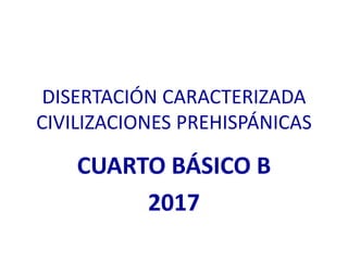 DISERTACIÓN CARACTERIZADA
CIVILIZACIONES PREHISPÁNICAS
CUARTO BÁSICO B
2017
 
