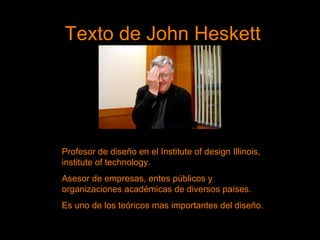 Texto de John Heskett Profesor de diseño en el Institute of design Illinois, institute of technology.  Asesor de empresas, entes públicos y organizaciones académicas de diversos países. Es uno de los teóricos mas importantes del diseño. 