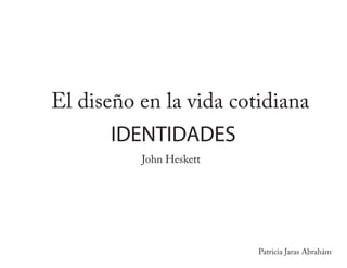 El diseño en la vida cotidiana
      IDENTIDADES
          John Heskett




                         Patricia Jaras Abrahám
 