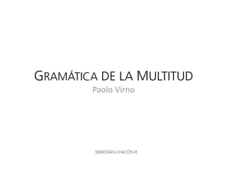 GRAMÁTICA DE LA MULTITUD
        Paolo Virno 




         SEBASTIÁN CHACÓN R.
 