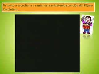Te invito a escuchar y a cantar esta entretenida canción del Pájaro 
Carpintero … 
 