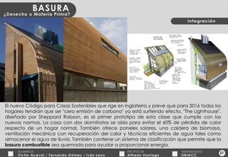 21 El nuevo Código para Casas Sostenibles que rige en Inglaterra y prevé que para 2016 todos los hogares tendrán que ser "cero emisión de carbono" ya está surtiendo efecto. "The Lighthouse", diseñado por Sheppard Robson, es el primer prototipo de esta clase que cumple con las nuevas normas. La casa con dos dormitorios se aísla para evitar el 60% de pérdida de calor respecto de un hogar normal. También ofrece paneles solares, una caldera de biomasa, ventilación mecánica con recuperación del calor y técnicas eficientes de agua tales como almacenar el agua de lluvia. También contiene un sistema de clasificación que permite que la  basura combustible  sea quemada para ayudar a proporcionar energía. 