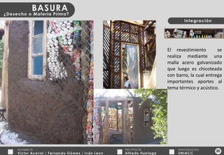 El revestimiento  se realiza mediante una malla acero galvanizado que luego es chicoteada con barro, la cual entrega importantes aportes al tema térmico y acústico. 20 