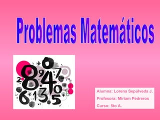 Problemas Matemáticos Alumna: Lorena Sepúlveda J. Profesora: Miriam Pedreros Curso: 5to A. 