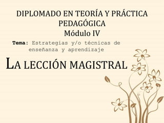 Tema: Estrategias y/o técnicas de
enseñanza y aprendizaje
LA LECCIÓN MAGISTRAL
DIPLOMADO EN TEORÍA Y PRÁCTICA
PEDAGÓGICA
Módulo IV
 