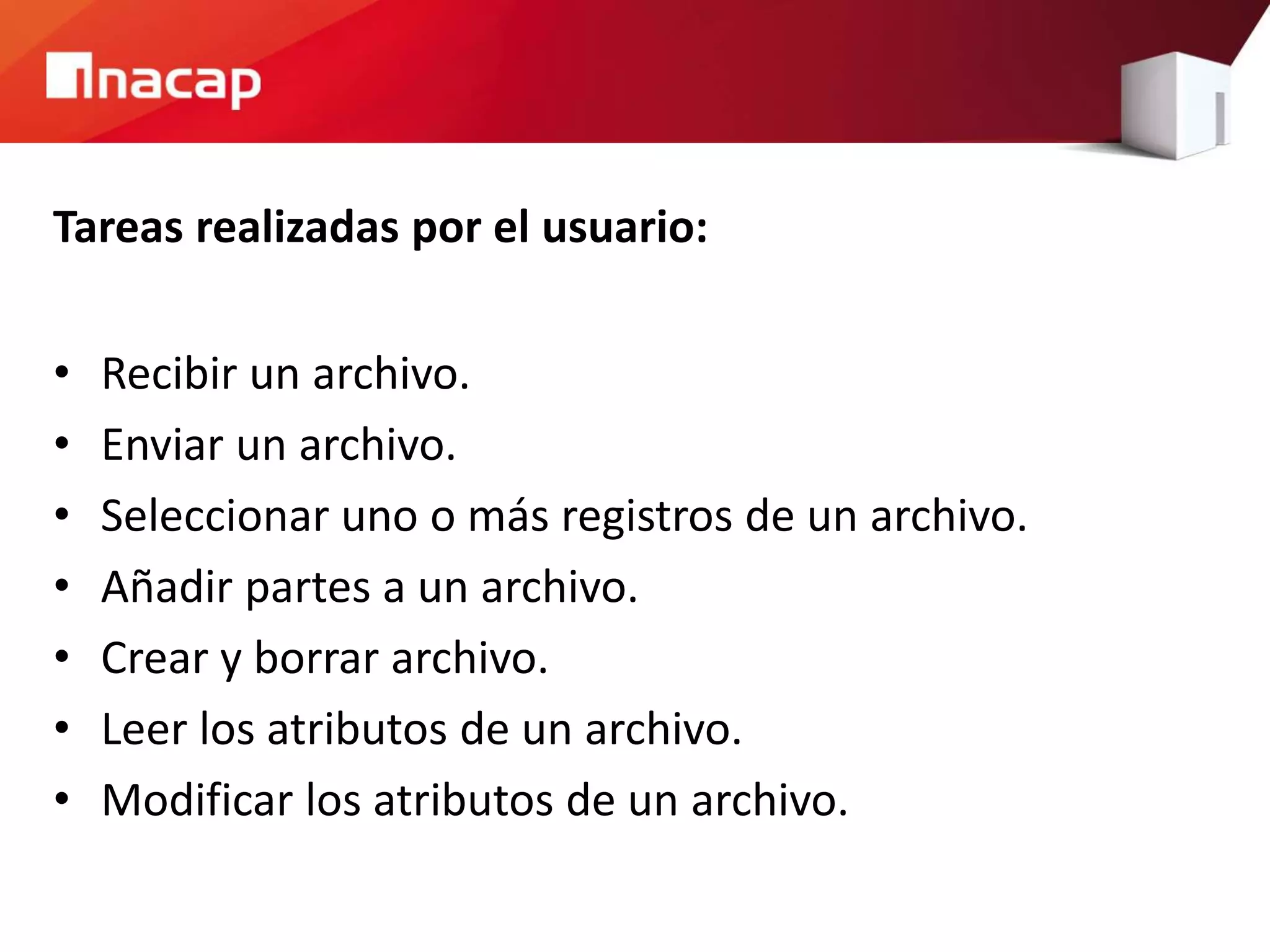 Tareas realizadas por el usuario:
• Recibir un archivo.
• Enviar un archivo.
• Seleccionar uno o más registros de un archivo.
• Añadir partes a un archivo.
• Crear y borrar archivo.
• Leer los atributos de un archivo.
• Modificar los atributos de un archivo.
 