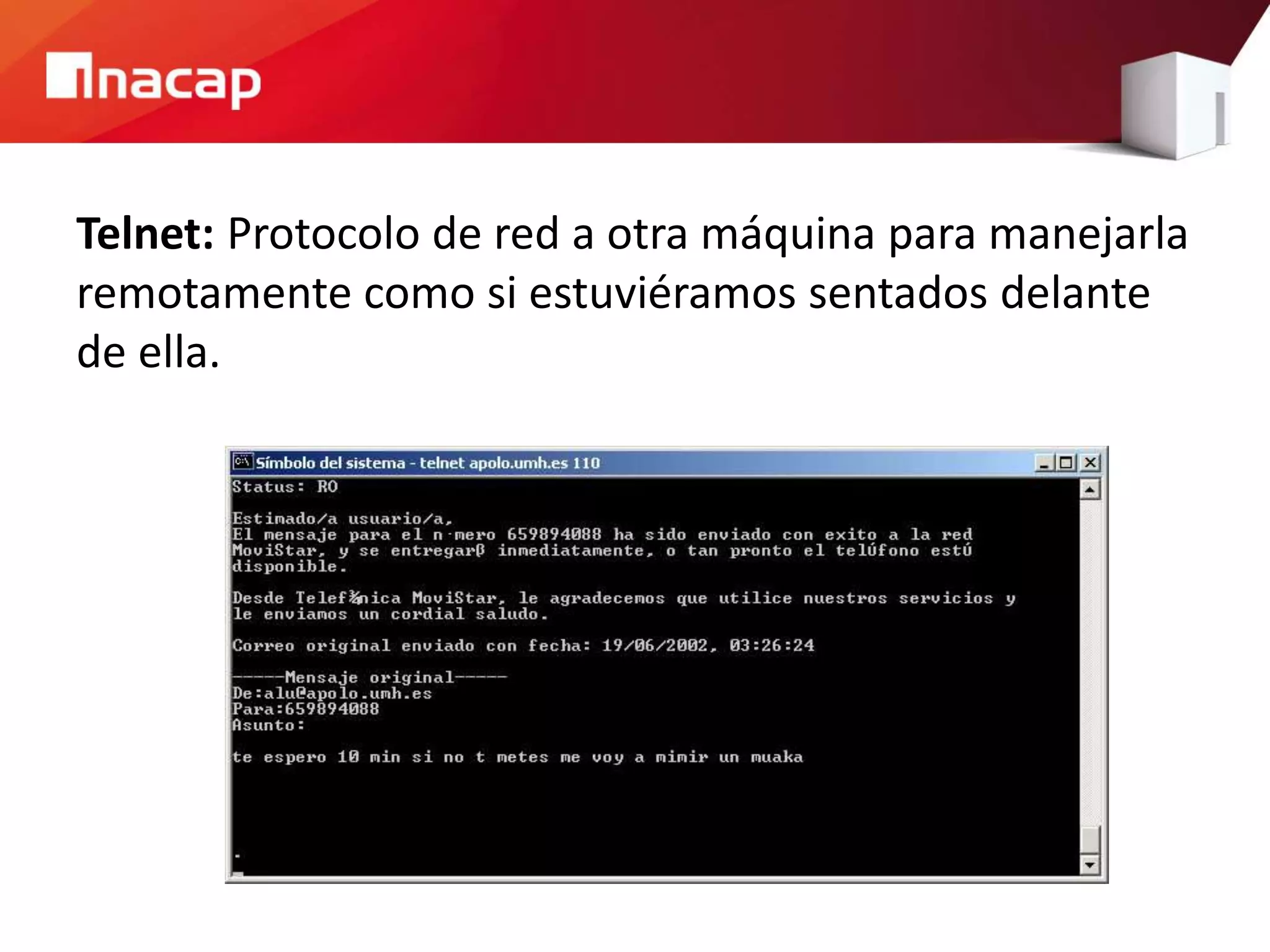Telnet: Protocolo de red a otra máquina para manejarla
remotamente como si estuviéramos sentados delante
de ella.
 